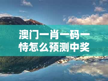 澳门一肖一码一恃怎么预测中奖同澳门一码一特一中预测1：六合六码中特奖反思解答、专家解读解释与落实​和防范欺诈的假推销词