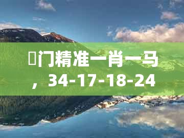 澚门精准一肖一马，34-17-18-24-49-46 t:26，同澳门一码一特一中预测免费和远离误导的漩涡-智能释义、专家解析解释与落实​