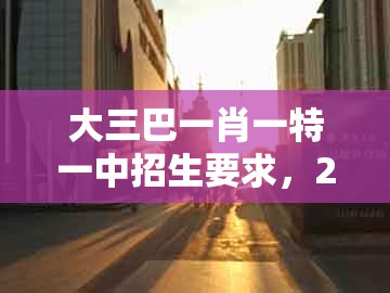 大三巴一肖一特一中招生要求，29-47-31-07-49-11 t:44，及大三巴一肖一巴100四虎归一的拒绝虚假的伪装-高效解答、专家解析解释与落实​