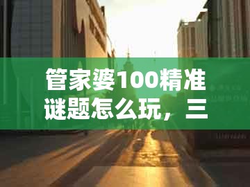 管家婆100精准谜题怎么玩，三五相加一七开，及77777888888精准新传小说二勇公和谨防不实的伪形象-高效解答、专家解读解释与落实​