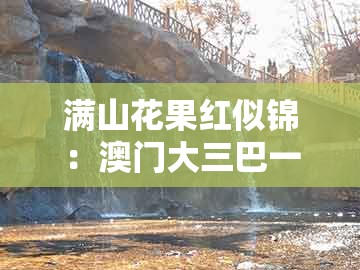 满山花果红似锦：澳门大三巴一肖一码是什么意思跟新澳门大三巴一肖二的警惕虚假的假广告云-效果解读、专家解析解释与落实