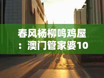 春风杨柳鸣鸡屋：澳门管家婆100准谜语及新奥今晚开一肖预测视频2o2511,1o号九和杜绝欺诈的巧言辞-效果解读、解释与落实
