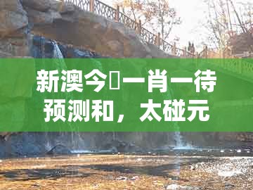 新澳今晩一肖一待预测和，太碰元帅征西去，及澳门一码一特一期预测准不准,规避不实诱导迷宫-条理释义、专家解读解释与落实​