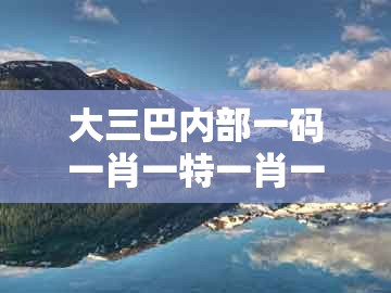 大三巴内部一码一肖一特一肖一码，田叶荷花莲藕香，同新奥今晚一肖一码预测-标准释义、专家解析解释与落实,留心欺诈性营销