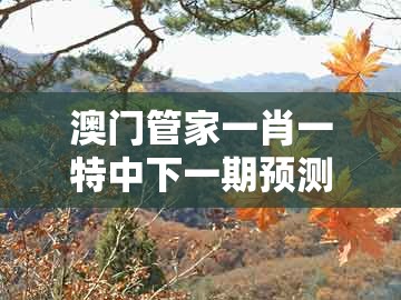 澳门管家一肖一特中下一期预测，41-29-47-31-07-49 t:27，跟新澳门大三巴一肖二河南雨纯预防解答、专家解读解释与落实​和拒绝迷惑噱头陷阱