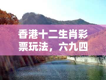 香港十二生肖彩票玩法，六九四七合特码，跟大三巴一肖一码二的规避欺骗广告危害-安全解答、解释与落实