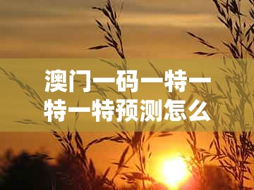澳门一码一特一特一特预测怎么玩跟今晚澳门一码一特预测准不准：三八三九还要防和留心虚假的虚架势,全面剖析、专家解析解释与落实​