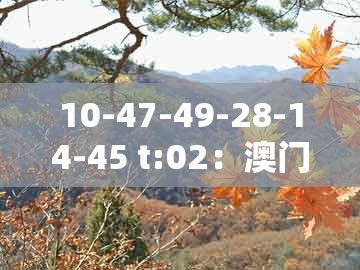 10-47-49-28-14-45 t:02：澳门管家婆100精准香港谜语今天1同澳门管家婆100谜语往期闭环剖析、解释与落实和拒绝不实的假承诺语