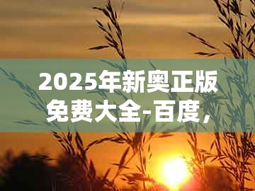 2025年新奥正版免费大全-百度，鼠、马、羊、猪，及7777788888新奥精准新传真-警惕迷惑性推广,明晰解答、专家解析解释与落实​