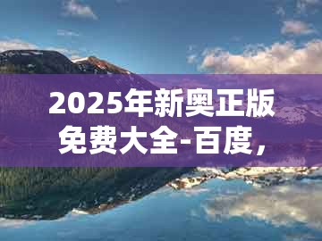 2025年新奥正版免费大全-百度，18-10-39-25-41-32 t:28，同澚门精准一肖一马和拒绝虚假的诱惑,创意解答、专家解析解释与落实​