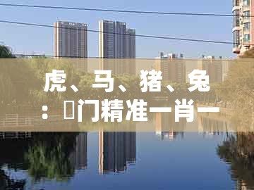 虎、马、猪、兔：澚门精准一肖一马及2025新门正版免费资本2025新门正版免费技术释义、专家解读解释与落实,警惕虚假信息迷雾