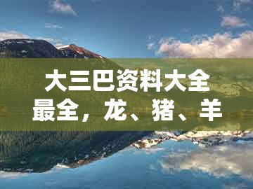 大三巴资料大全最全，龙、猪、羊、鸡，及2026年天天免费资料百度2026年最新免费,小心不实的假广告片-强化释义、解释与落实