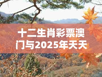 十二生肖彩票澳门与2025年天天免费资料百度中文-留心误导的烟雾弹,详细解答、解释与落实